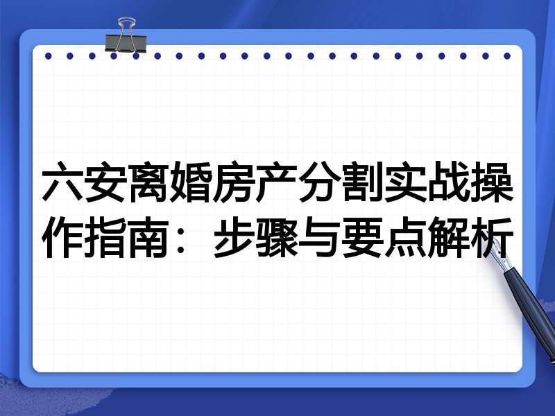 六安离婚房产分割实战操作指南:步骤与要点解析