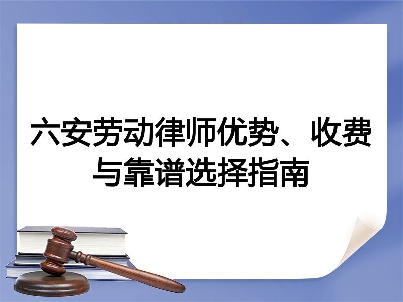 六安劳动律师优势、收费与靠谱选择指南