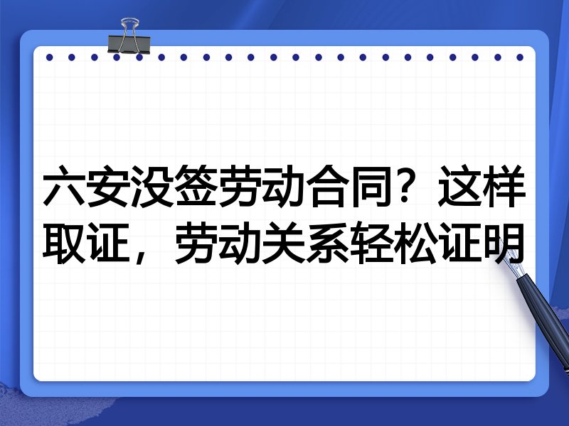 六安没签劳动合同？这样取证，劳动关系轻松证明