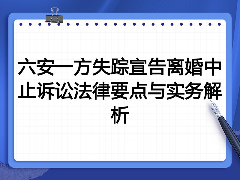 六安一方失踪宣告离婚中止诉讼法律要点与实务解析