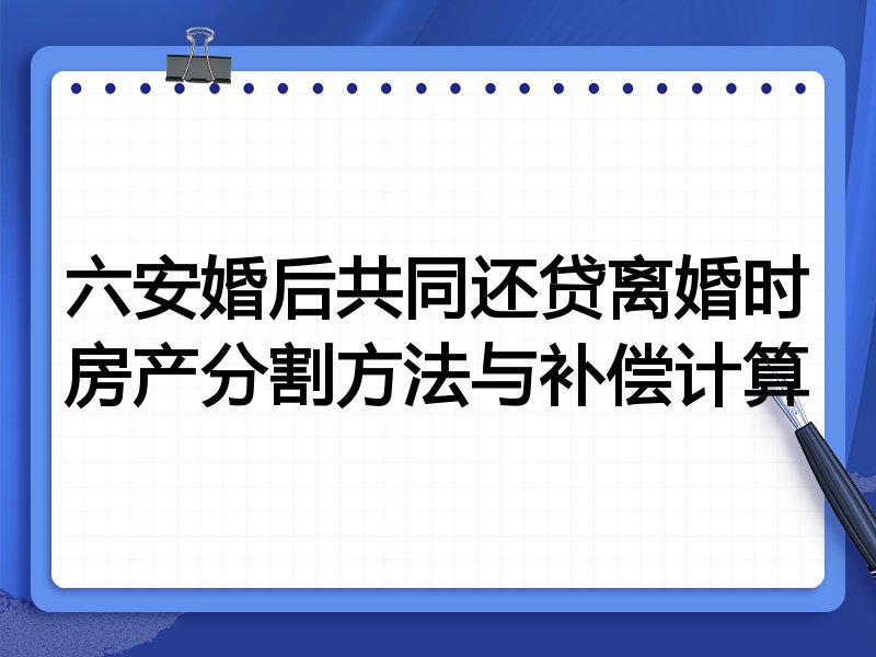 六安婚后共同还贷离婚时房产分割方法与补偿计算