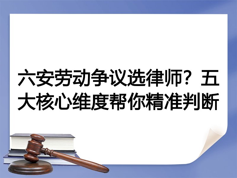 六安劳动争议选律师？五大核心维度帮你精准判断