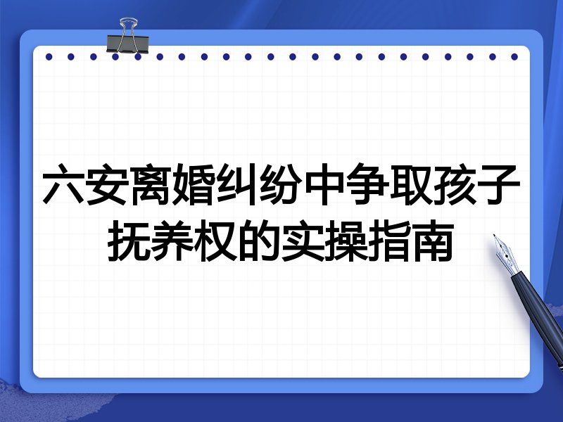 六安离婚纠纷中争取孩子抚养权的实操指南