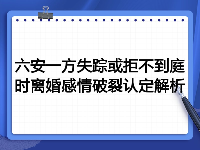 六安一方失踪或拒不到庭时离婚感情破裂认定解析