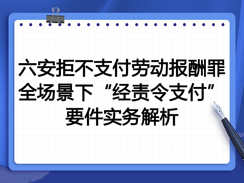 六安拒不支付劳动报酬罪全场景下“经责令支付”要件实务解析