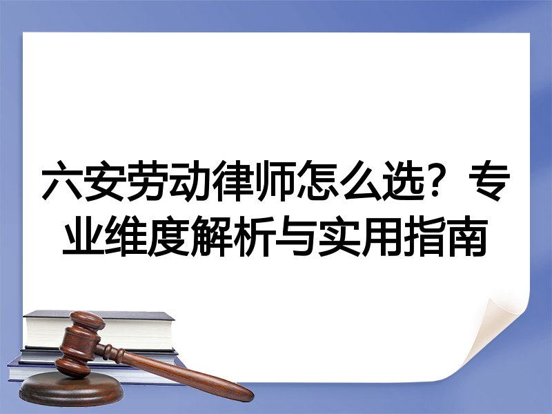 六安劳动律师怎么选？专业维度解析与实用指南