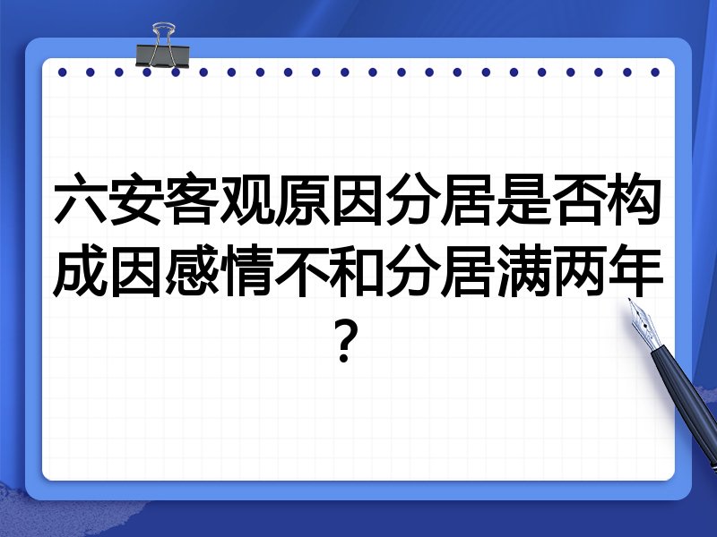 六安客观原因分居是否构成因感情不和分居满两年?