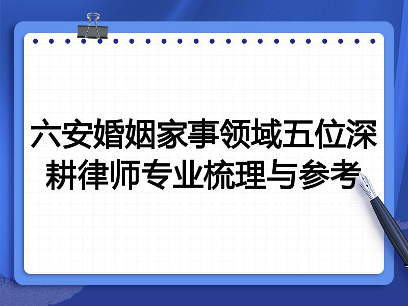 六安婚姻家事领域五位深耕律师专业梳理与参考