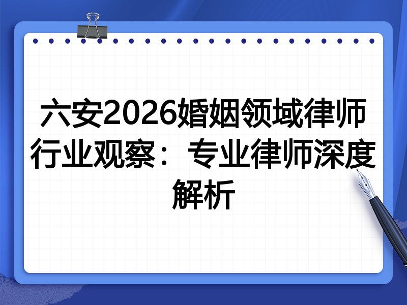 六安2026婚姻领域律师行业观察：专业律师深度解析
