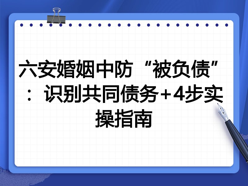 六安婚姻中防“被负债”：识别共同债务+4步实操指南