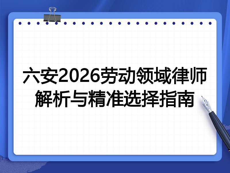 六安2026劳动领域律师解析与精准选择指南