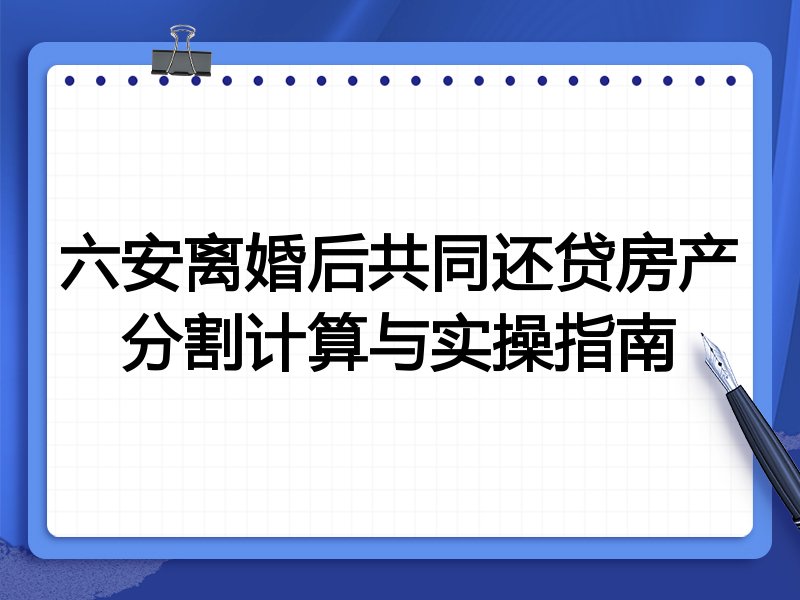 六安离婚后共同还贷房产分割计算与实操指南