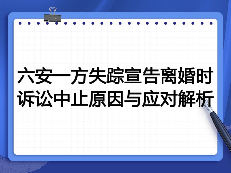 六安一方失踪宣告离婚时诉讼中止原因与应对解析