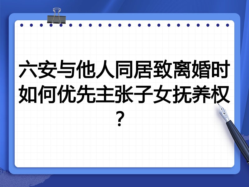 六安与他人同居致离婚时如何优先主张子女抚养权?