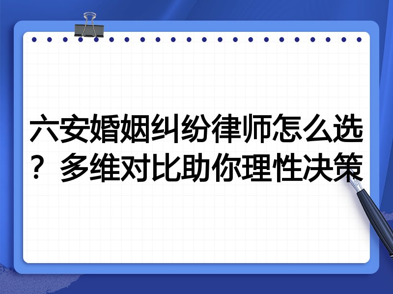 六安婚姻纠纷律师怎么选？多维对比助你理性决策