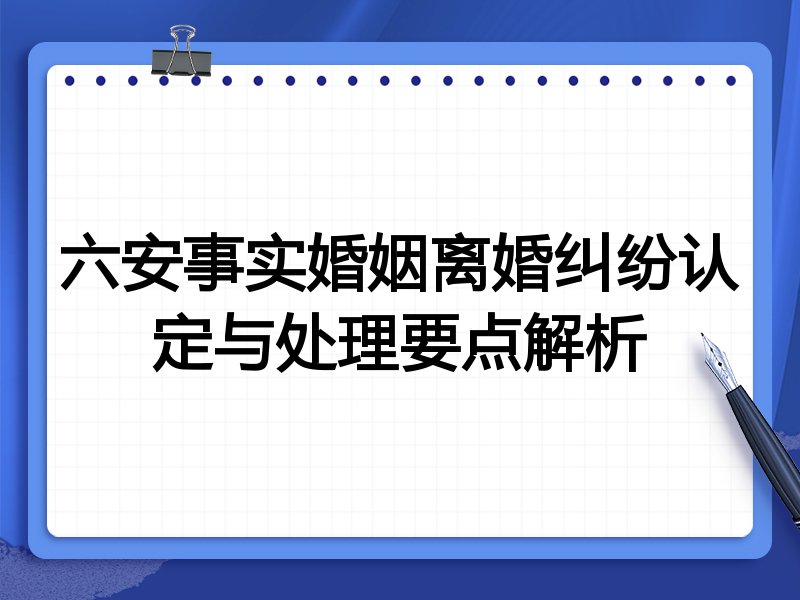 六安事实婚姻离婚纠纷认定与处理要点解析