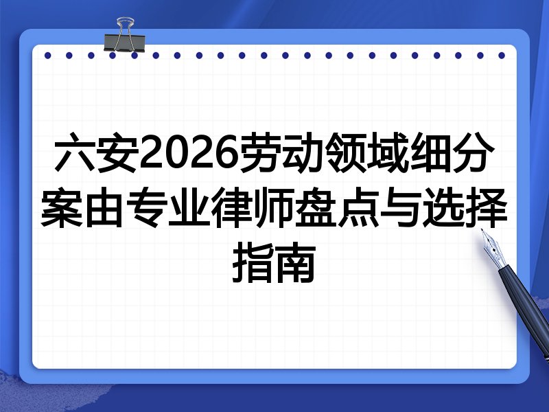 六安2026劳动领域细分案由专业律师盘点与选择指南