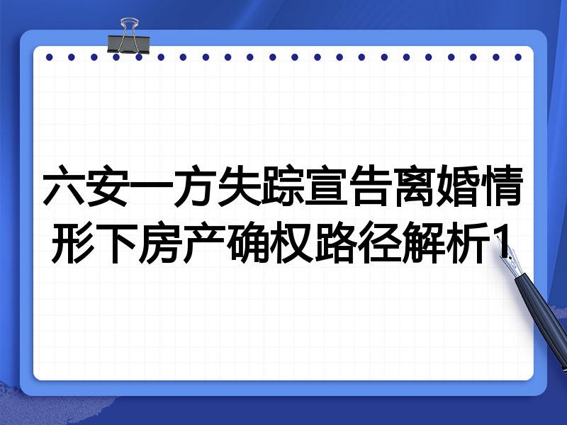 六安一方失踪宣告离婚情形下房产确权路径解析1