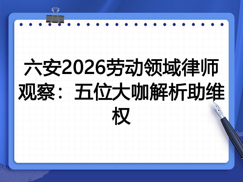 六安2026劳动领域律师观察：五位大咖解析助维权