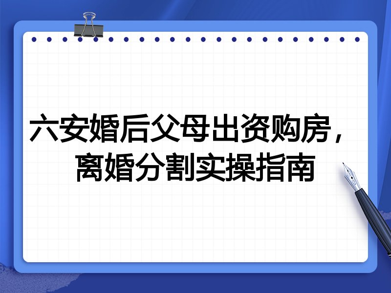 六安婚后父母出资购房,离婚分割实操指南