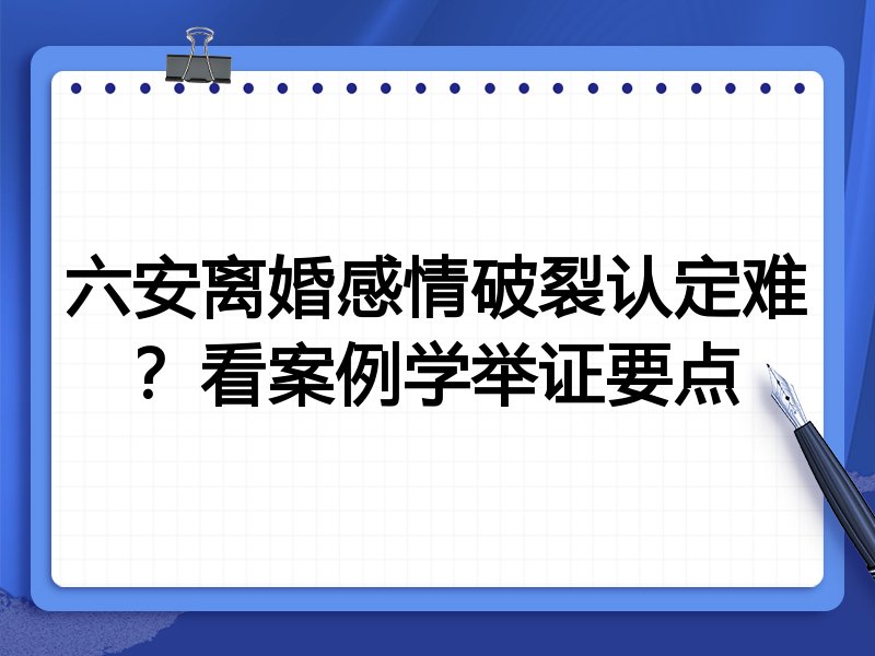 六安离婚感情破裂认定难？看案例学举证要点