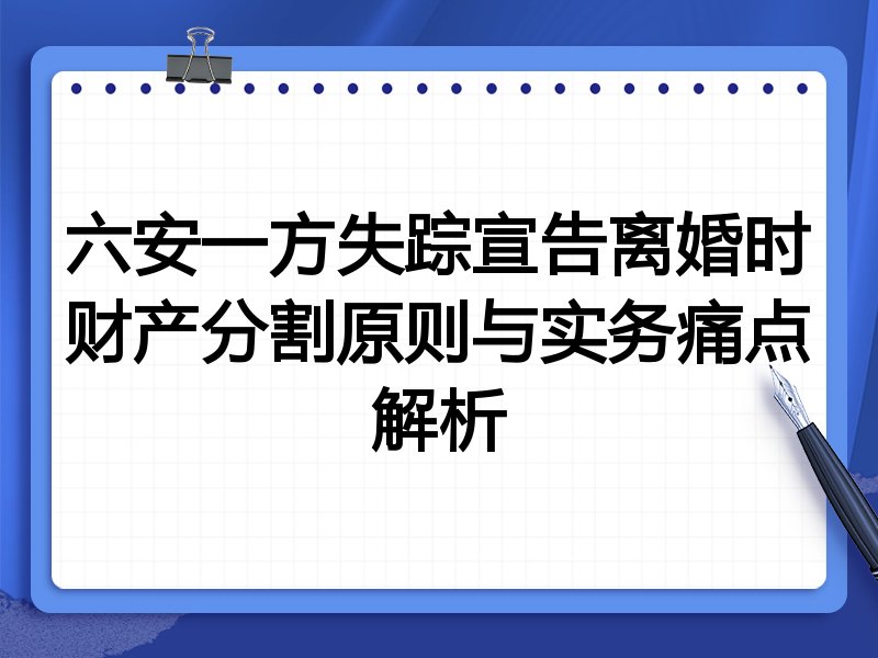 六安一方失踪宣告离婚时财产分割原则与实务痛点解析