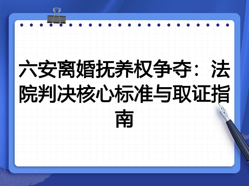 六安离婚抚养权争夺:法院判决核心标准与取证指南