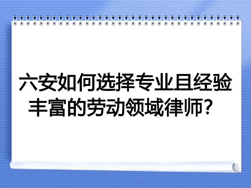 六安如何选择专业且经验丰富的劳动领域律师？