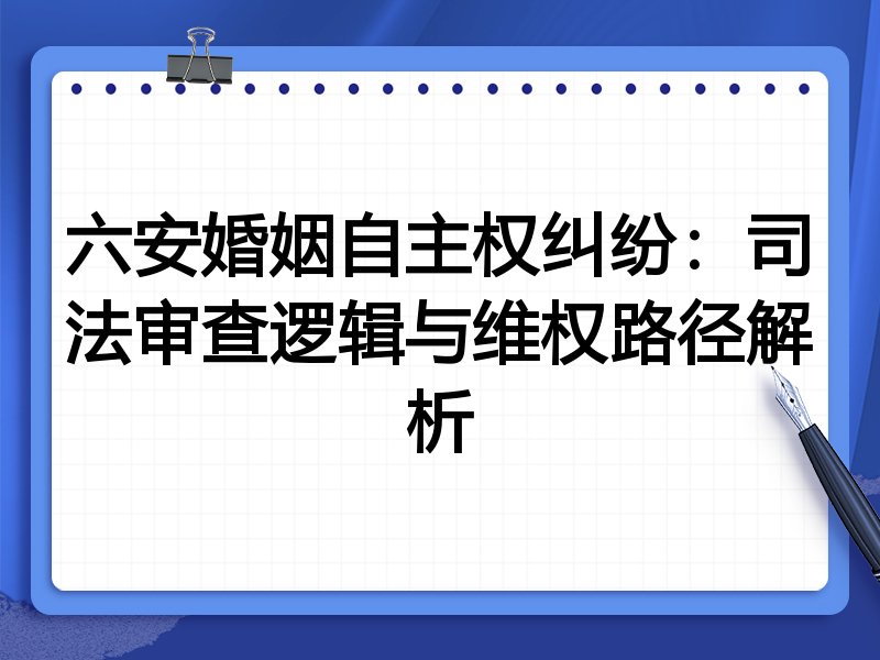 六安婚姻自主权纠纷：司法审查逻辑与维权路径解析