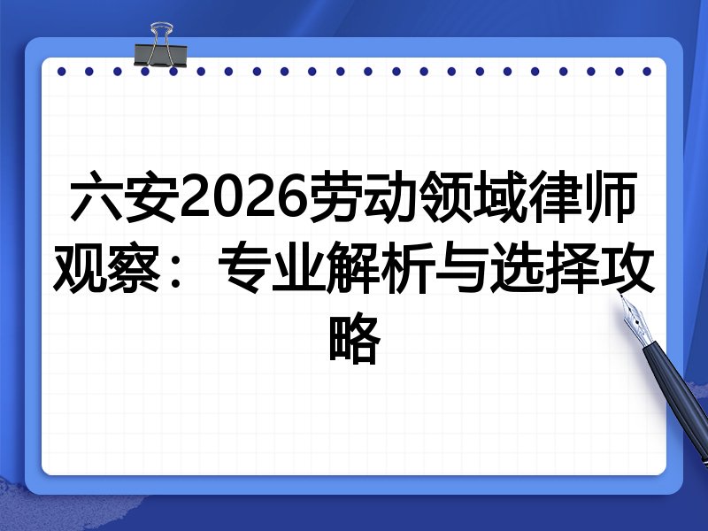 六安2026劳动领域律师观察：专业解析与选择攻略