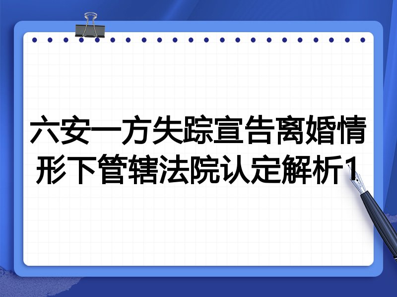 六安一方失踪宣告离婚情形下管辖法院认定解析1