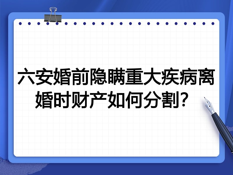 六安婚前隐瞒重大疾病离婚时财产如何分割？