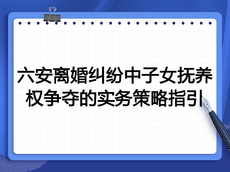六安离婚纠纷中子女抚养权争夺的实务策略指引