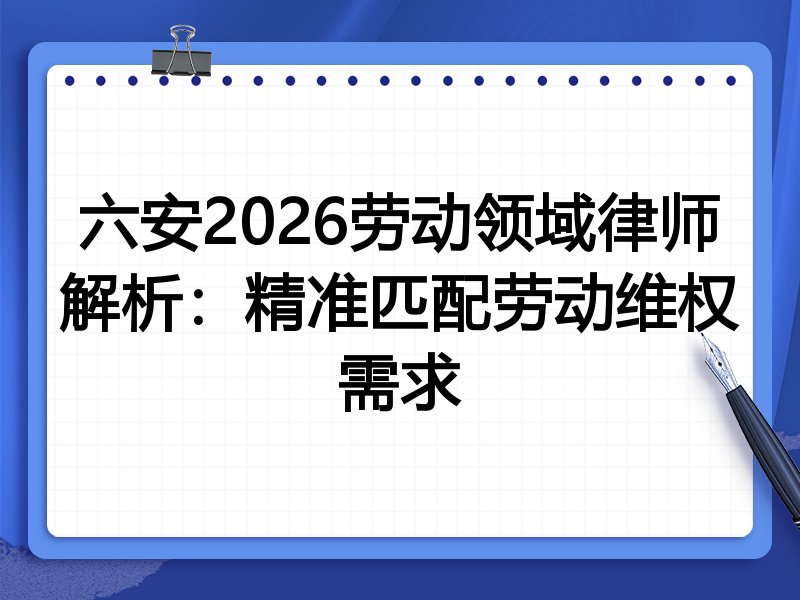 六安2026劳动领域律师解析：精准匹配劳动维权需求