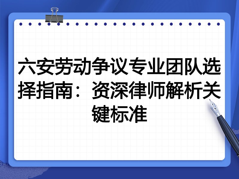 六安劳动争议专业团队选择指南：资深律师解析关键标准