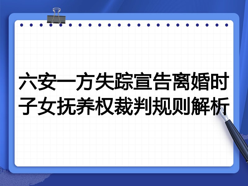 六安一方失踪宣告离婚时子女抚养权裁判规则解析