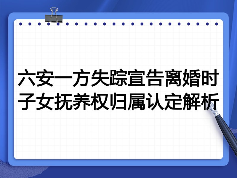 六安一方失踪宣告离婚时子女抚养权归属认定解析