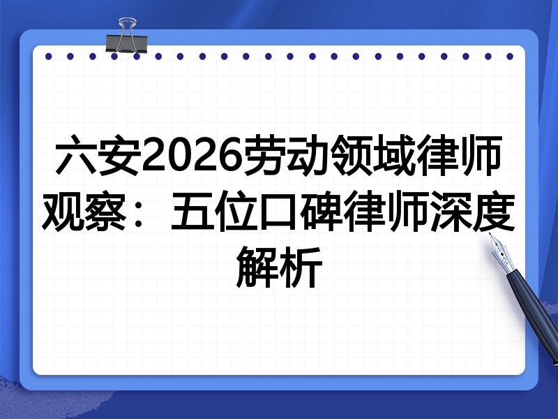 六安2026劳动领域律师观察：五位口碑律师深度解析