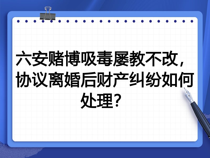 六安赌博吸毒屡教不改,协议离婚后财产纠纷如何处理?
