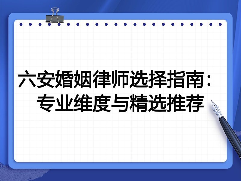 六安婚姻律师选择指南：专业维度与精选推荐