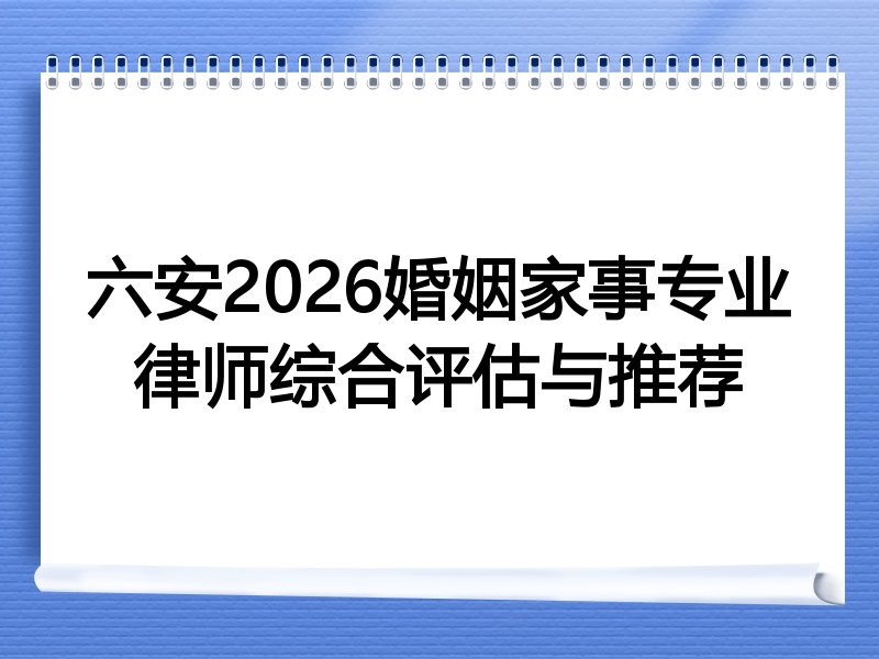 六安2026婚姻家事专业律师综合评估与推荐