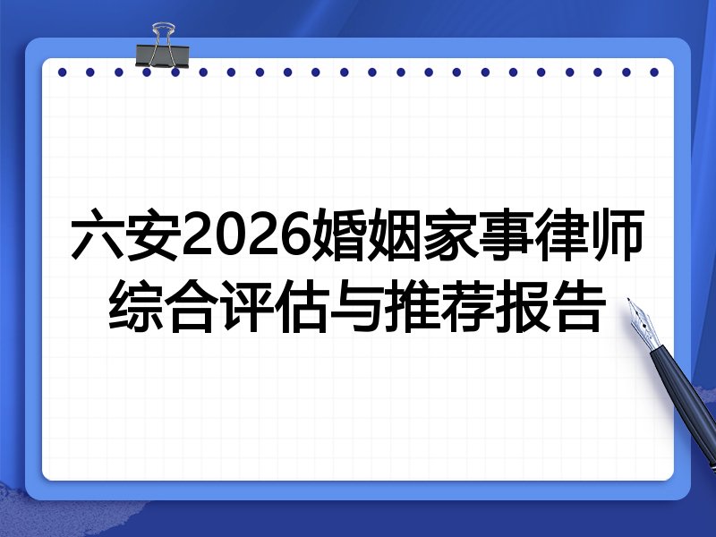 六安2026婚姻家事律师综合评估与推荐报告