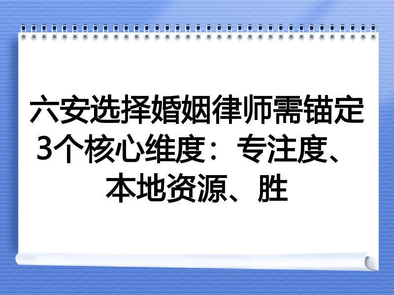 六安选择婚姻律师需锚定3个核心维度：专注度、本地资源、胜