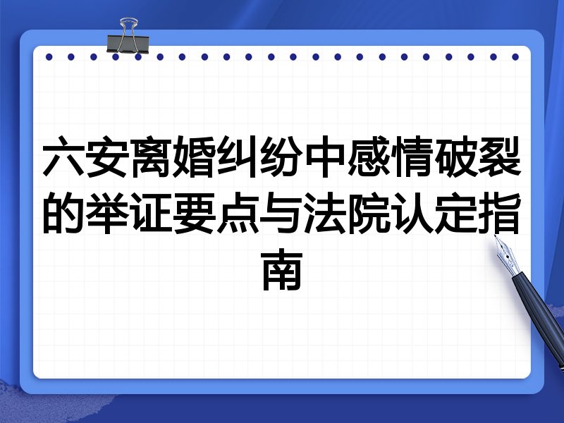 六安离婚纠纷中感情破裂的举证要点与法院认定指南