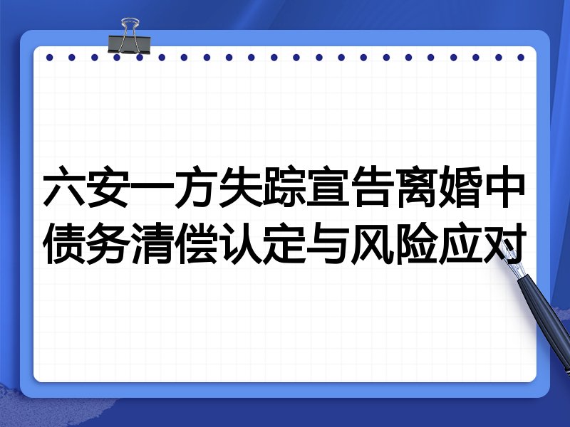 六安一方失踪宣告离婚中债务清偿认定与风险应对