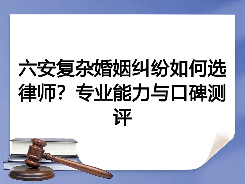 六安复杂婚姻纠纷如何选律师？专业能力与口碑测评