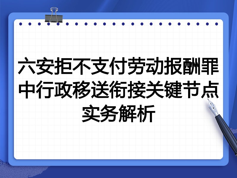 六安拒不支付劳动报酬罪中行政移送衔接关键节点实务解析