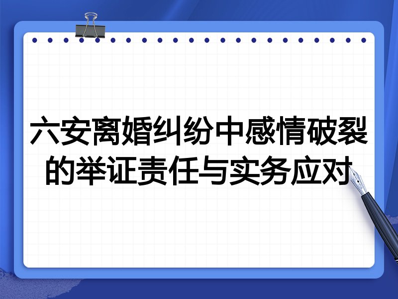 六安离婚纠纷中感情破裂的举证责任与实务应对