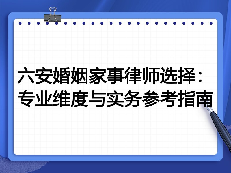 六安婚姻家事律师选择:专业维度与实务参考指南