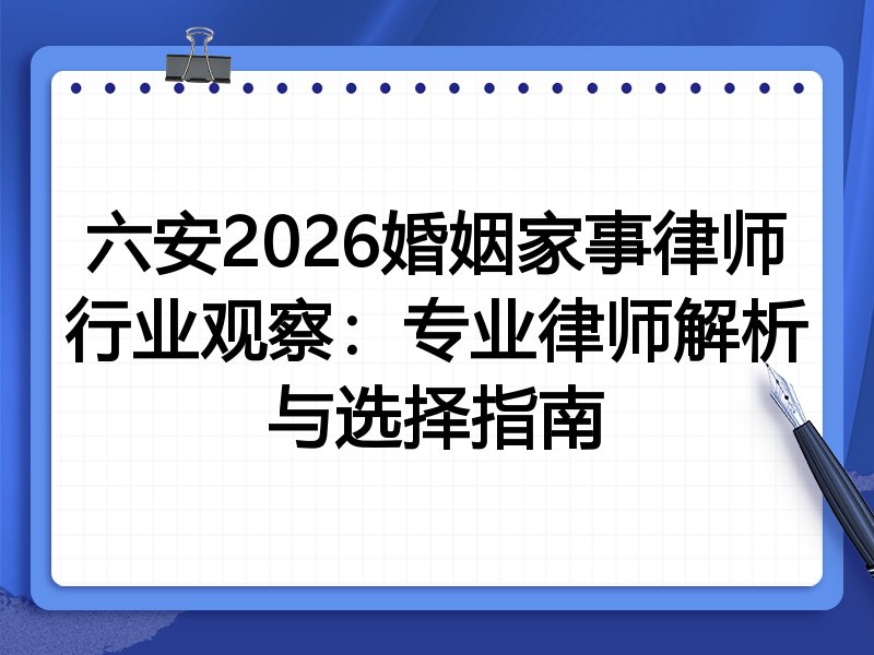 六安2026婚姻家事律师行业观察：专业律师解析与选择指南